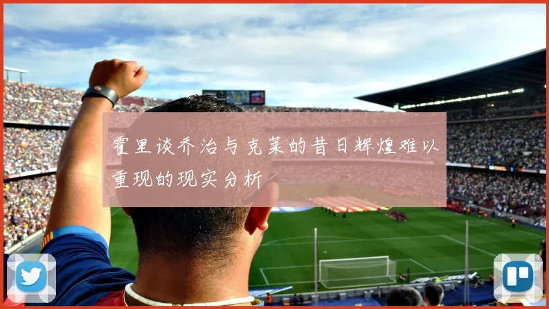 霍里谈乔治与克莱的昔日辉煌难以重现的现实分析