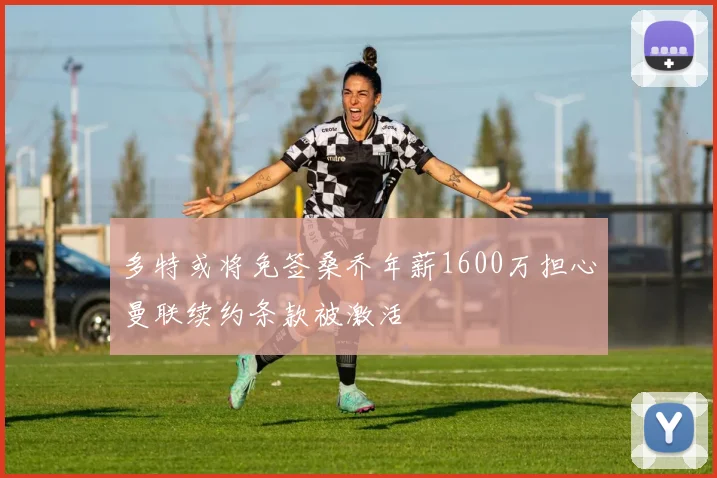 多特或将免签桑乔年薪1600万担心曼联续约条款被激活