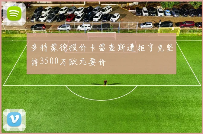 多特蒙德报价卡雷查斯遭拒亨克坚持3500万欧元要价