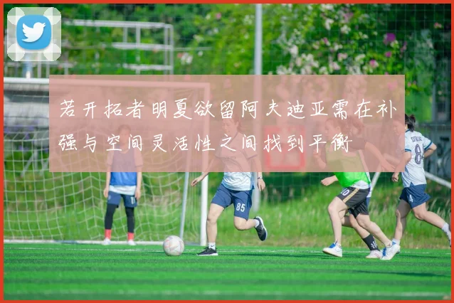 若开拓者明夏欲留阿夫迪亚需在补强与空间灵活性之间找到平衡