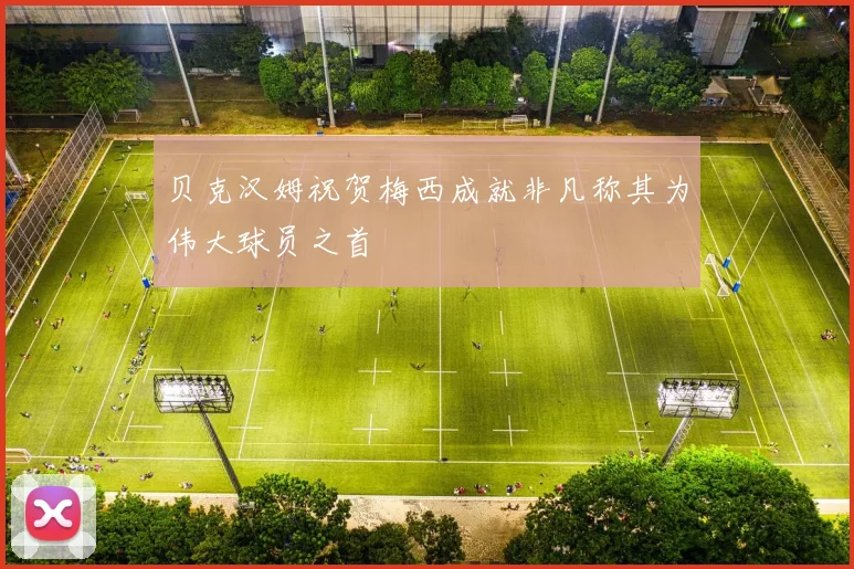 贝克汉姆祝贺梅西成就非凡称其为伟大球员之首