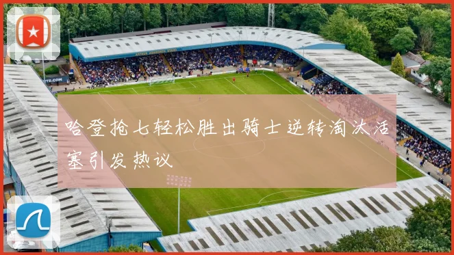 哈登抢七轻松胜出骑士逆转淘汰活塞引发热议