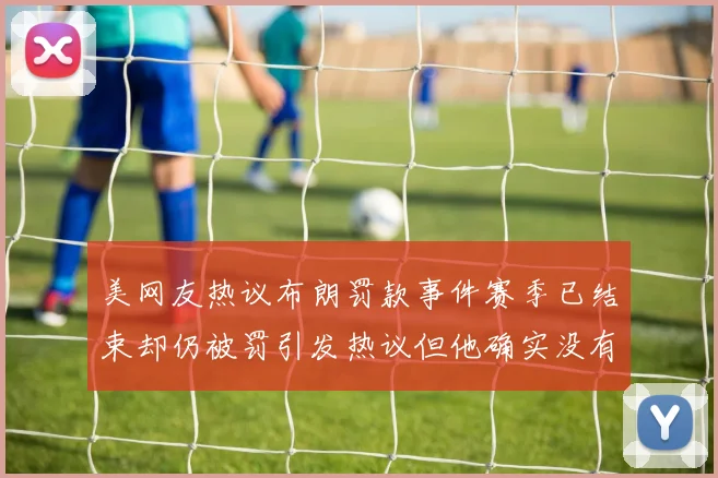 美网友热议布朗罚款事件赛季已结束却仍被罚引发热议但他确实没有说谎