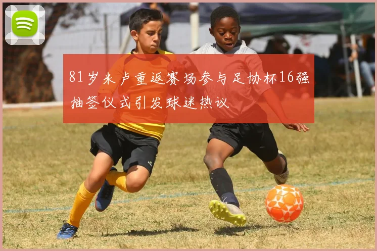 81岁米卢重返赛场参与足协杯16强抽签仪式引发球迷热议