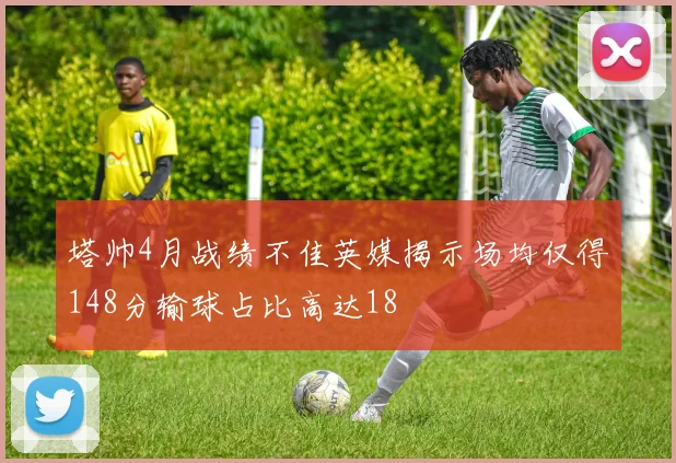 塔帅4月战绩不佳英媒揭示场均仅得148分输球占比高达18