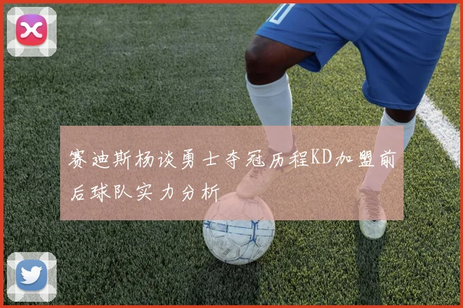 赛迪斯杨谈勇士夺冠历程KD加盟前后球队实力分析