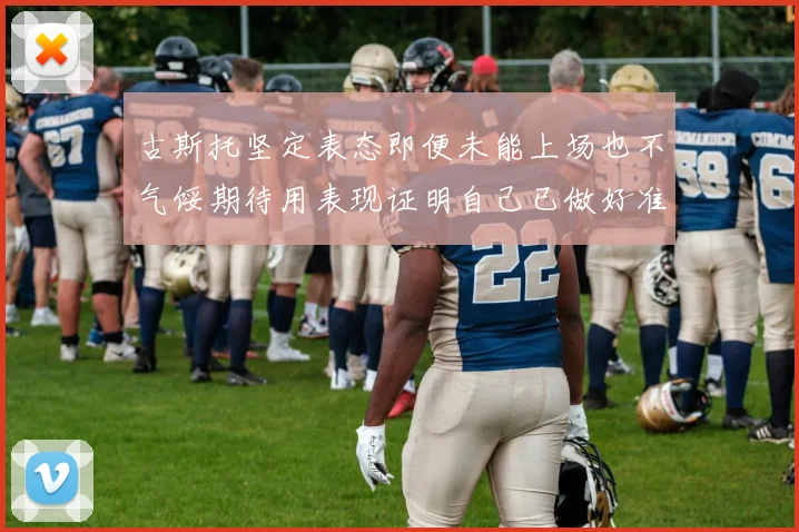 古斯托坚定表态即便未能上场也不气馁期待用表现证明自己已做好准备