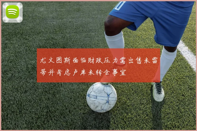 尤文图斯面临财政压力需出售米雷蒂并考虑卢库米转会事宜