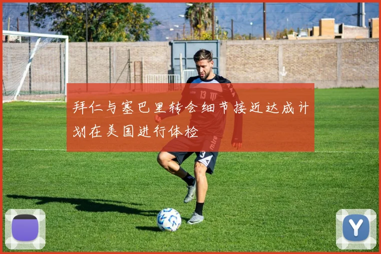 拜仁与塞巴里转会细节接近达成计划在美国进行体检