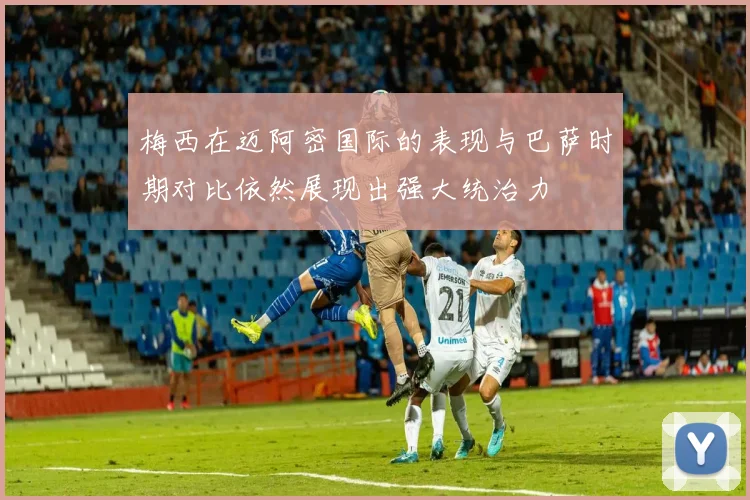 梅西在迈阿密国际的表现与巴萨时期对比依然展现出强大统治力