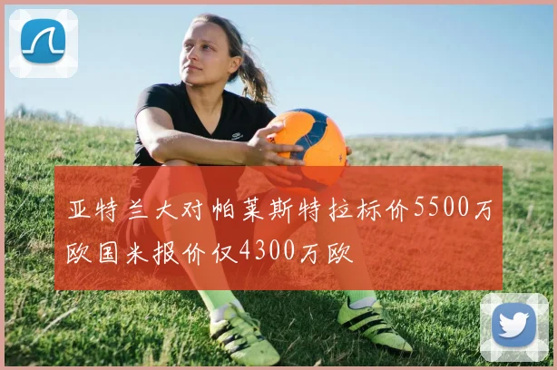 亚特兰大对帕莱斯特拉标价5500万欧国米报价仅4300万欧