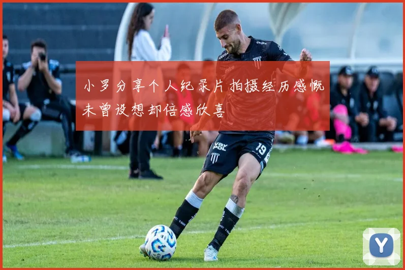 小罗分享个人纪录片拍摄经历感慨未曾设想却倍感欣喜