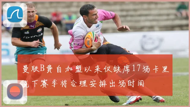 曼联B费自加盟以来仅缺席17场卡里克下赛季将合理安排出场时间