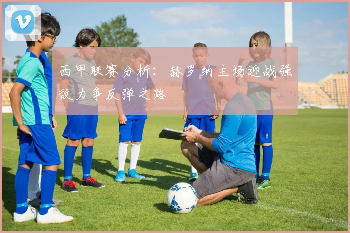 西甲联赛分析：赫罗纳主场迎战强敌力争反弹之路