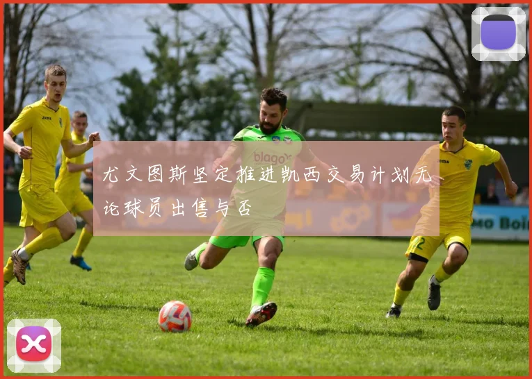 尤文图斯坚定推进凯西交易计划无论球员出售与否