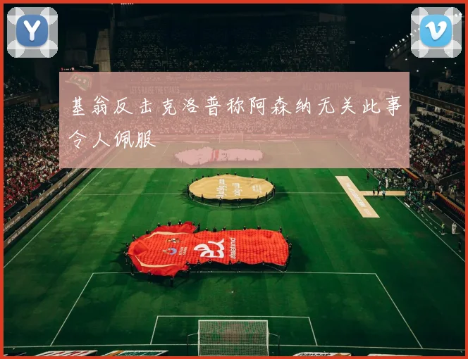 基翁反击克洛普称阿森纳无关此事令人佩服