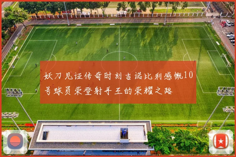 妖刀见证传奇时刻吉诺比利感慨10号球员荣登射手王的荣耀之路