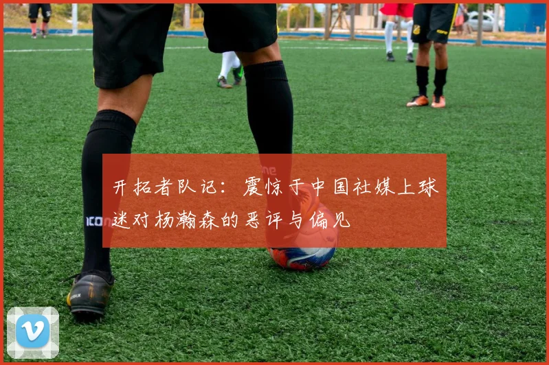 开拓者队记：震惊于中国社媒上球迷对杨瀚森的恶评与偏见