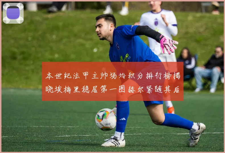 本世纪法甲主帅场均积分排行榜揭晓埃梅里稳居第一图赫尔紧随其后