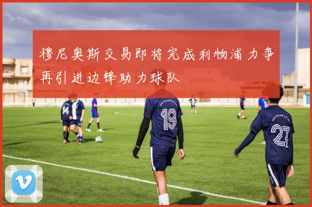 穆尼奥斯交易即将完成利物浦力争再引进边锋助力球队