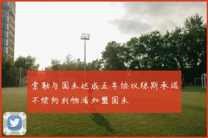 索勒与国米达成五年协议琼斯承诺不续约利物浦加盟国米