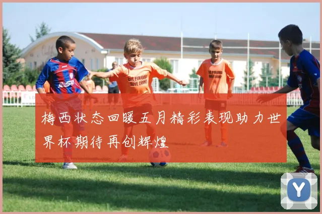 梅西状态回暖五月精彩表现助力世界杯期待再创辉煌