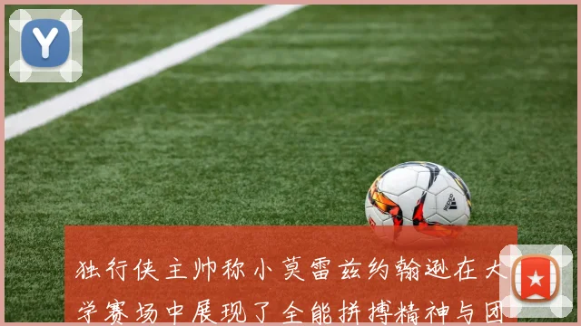 独行侠主帅称小莫雷兹约翰逊在大学赛场中展现了全能拼搏精神与团队奉献精神