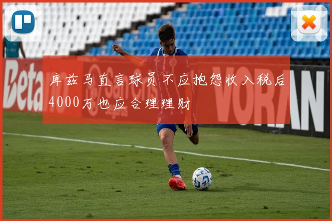 库兹马直言球员不应抱怨收入税后4000万也应合理理财