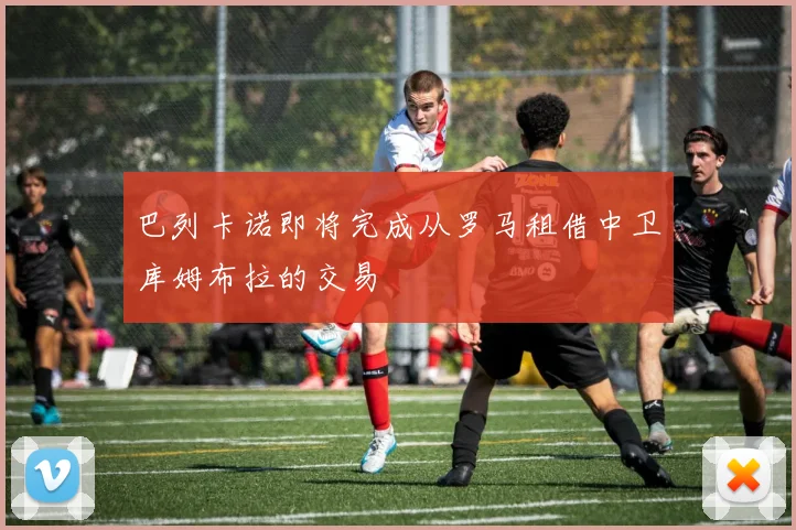 巴列卡诺即将完成从罗马租借中卫库姆布拉的交易