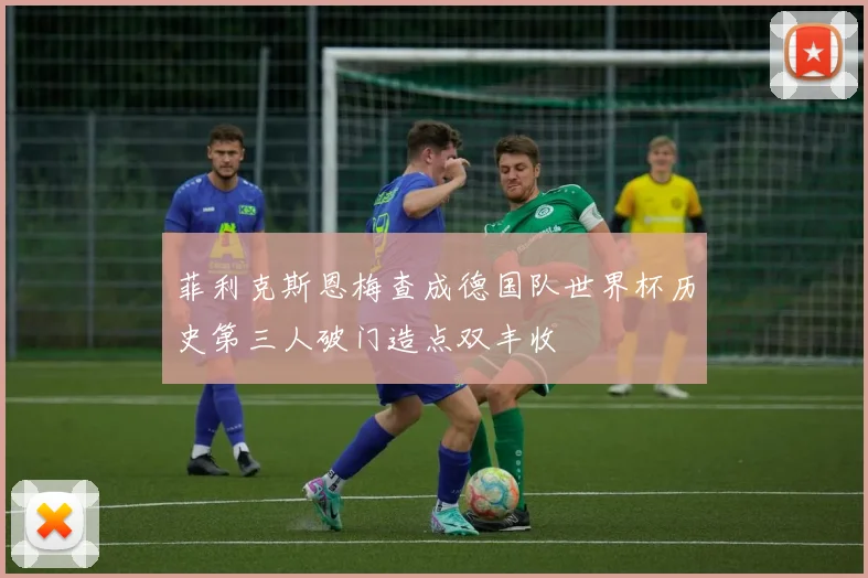 菲利克斯恩梅查成德国队世界杯历史第三人破门造点双丰收