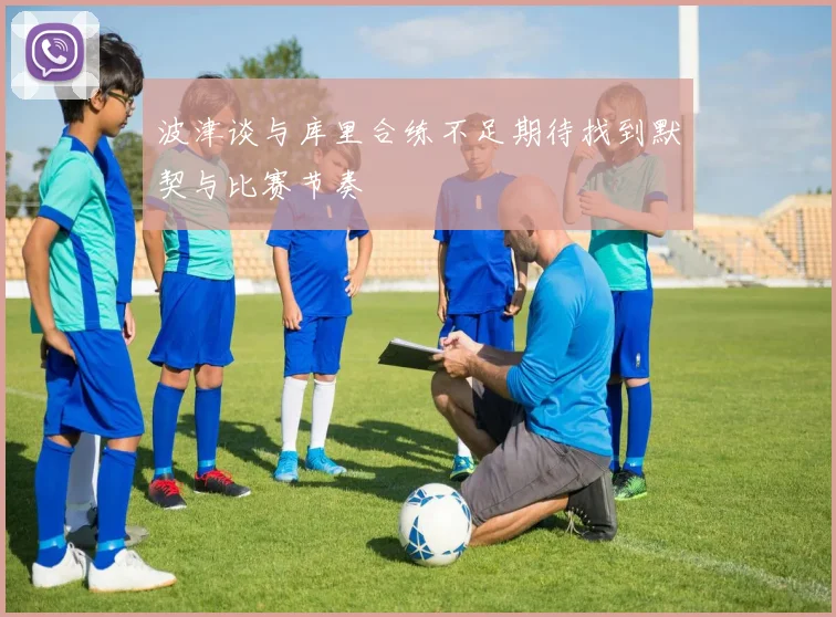 波津谈与库里合练不足期待找到默契与比赛节奏