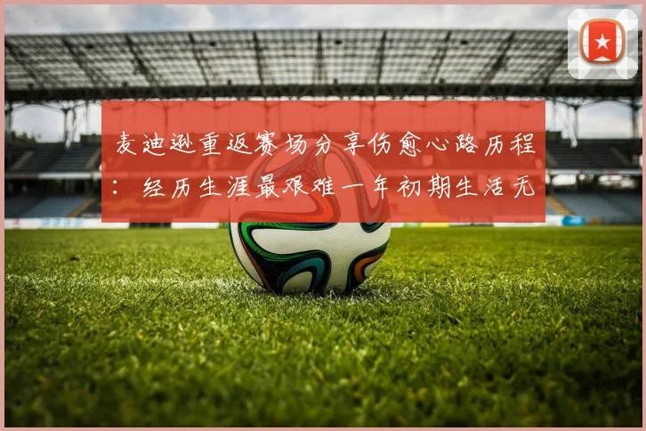 麦迪逊重返赛场分享伤愈心路历程：经历生涯最艰难一年初期生活无法自理