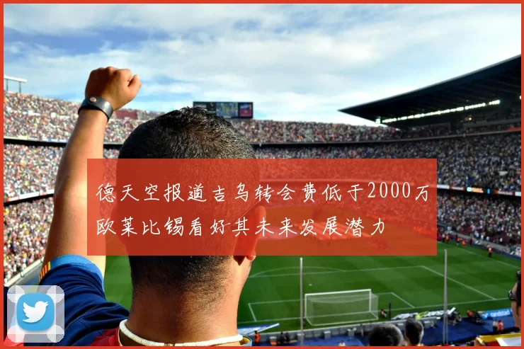 德天空报道吉乌转会费低于2000万欧莱比锡看好其未来发展潜力